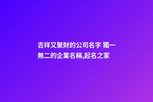 吉祥又聚財的公司名字 獨一無二的企業名稱,起名之家-第1張-公司起名-玄機派